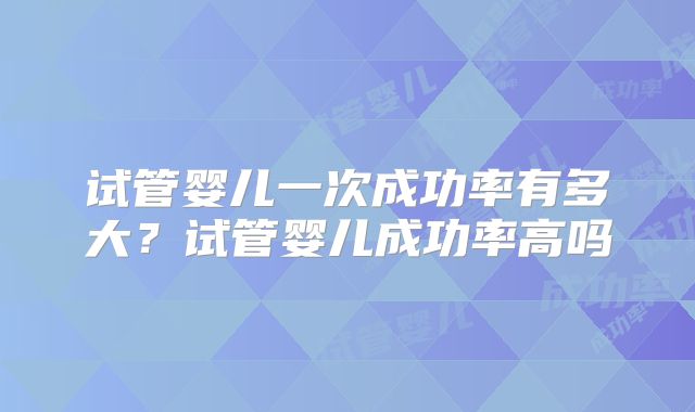 试管婴儿一次成功率有多大？试管婴儿成功率高吗
