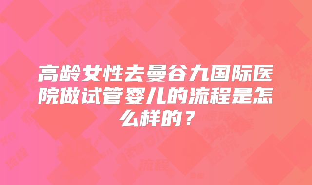 高龄女性去曼谷九国际医院做试管婴儿的流程是怎么样的?