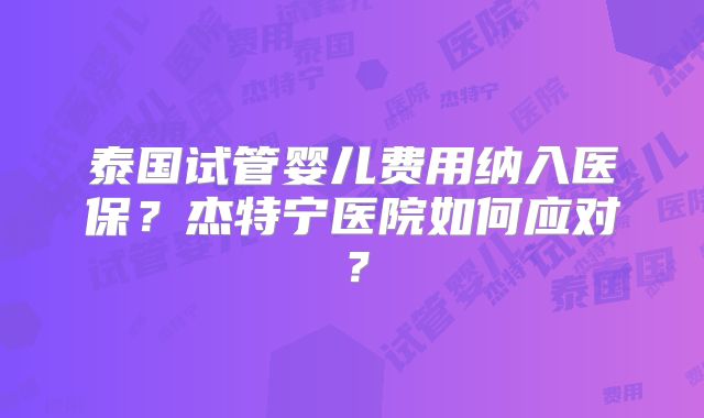 泰国试管婴儿费用纳入医保？杰特宁医院如何应对？