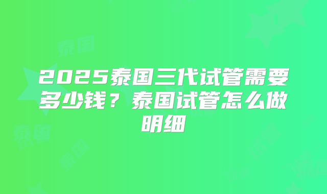 2025泰国三代试管需要多少钱？泰国试管怎么做明细