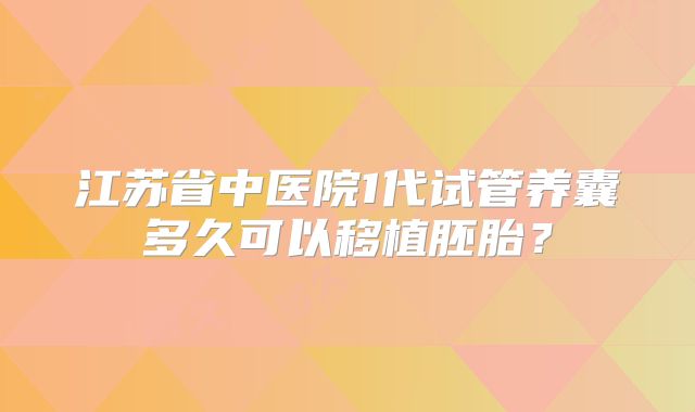 江苏省中医院1代试管养囊多久可以移植胚胎?