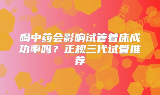 喝中药会影响试管着床成功率吗？正规三代试管推荐