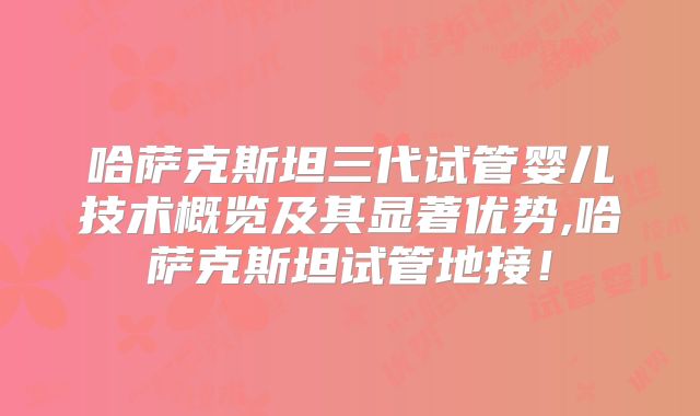 哈萨克斯坦三代试管婴儿技术概览及其显著优势,哈萨克斯坦试管地接！