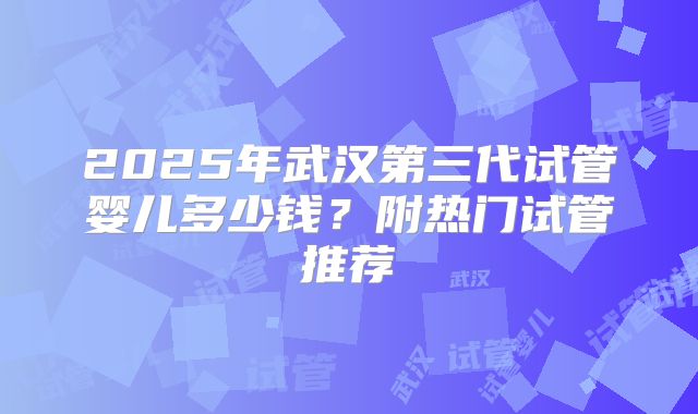 2025年武汉第三代试管婴儿多少钱？附热门试管推荐