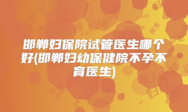 邯郸妇保院试管医生哪个好(邯郸妇幼保健院不孕不育医生)