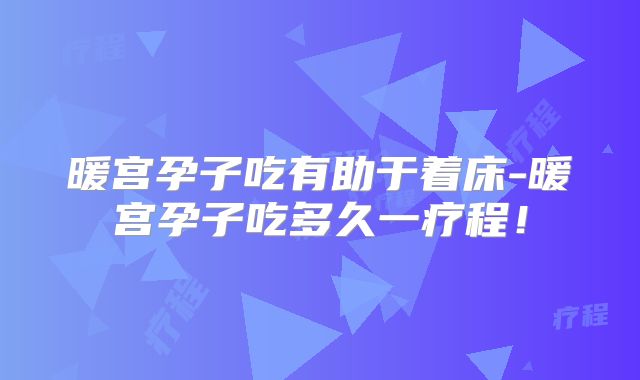暖宫孕子吃有助于着床-暖宫孕子吃多久一疗程!