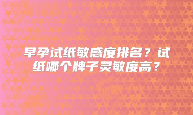 早孕试纸敏感度排名？试纸哪个牌子灵敏度高？