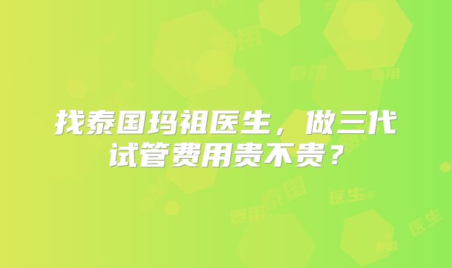 找泰国玛祖医生，做三代试管费用贵不贵？