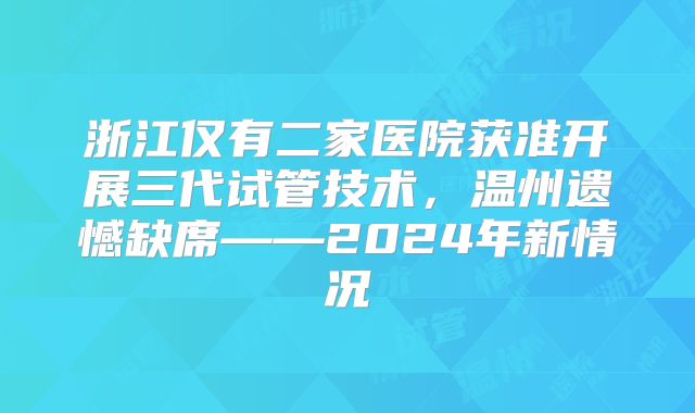 浙江仅有二家医院获准开展三代试管技术，温州遗憾缺席——2024年新情况