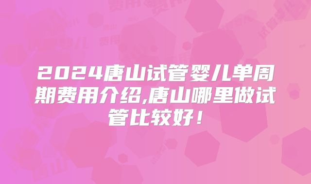 2024唐山试管婴儿单周期费用介绍,唐山哪里做试管比较好！
