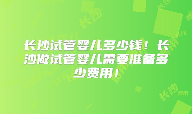 长沙试管婴儿多少钱！长沙做试管婴儿需要准备多少费用！