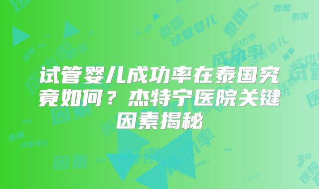 试管婴儿成功率在泰国究竟如何？杰特宁医院关键因素揭秘