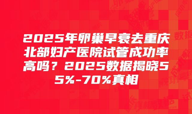 2025年卵巢早衰去重庆北部妇产医院试管成功率高吗？2025数据揭晓55%-70%真相