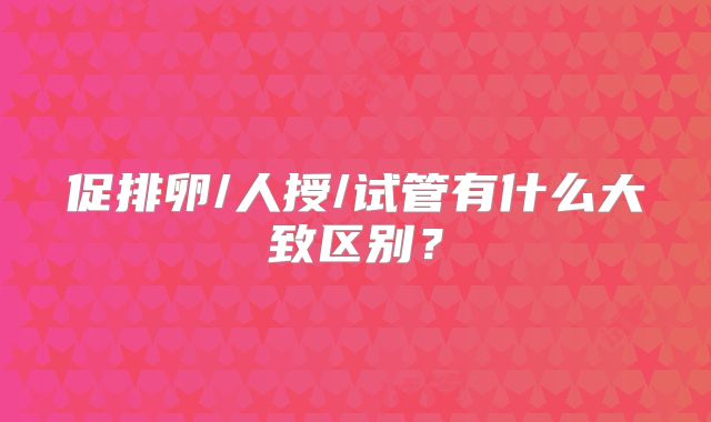 促排卵/人授/试管有什么大致区别？