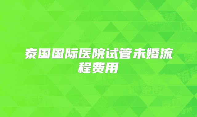 泰国国际医院试管未婚流程费用