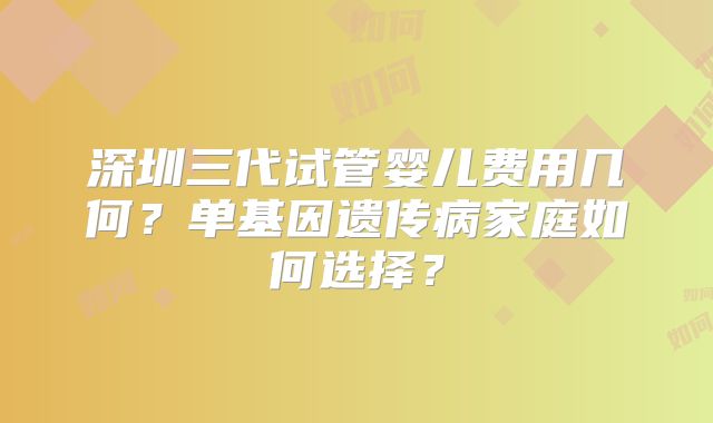 深圳三代试管婴儿费用几何？单基因遗传病家庭如何选择？