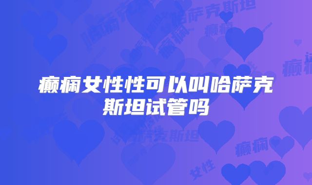 癫痫女性性可以叫哈萨克斯坦试管吗