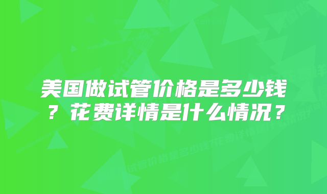 美国做试管价格是多少钱?花费详情是什么情况?