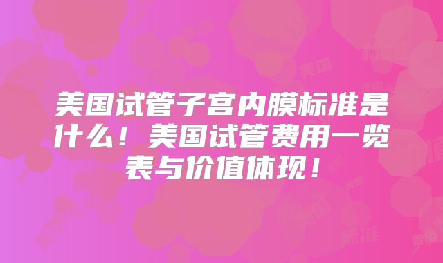 美国试管子宫内膜标准是什么!美国试管费用一览表与价值体现!