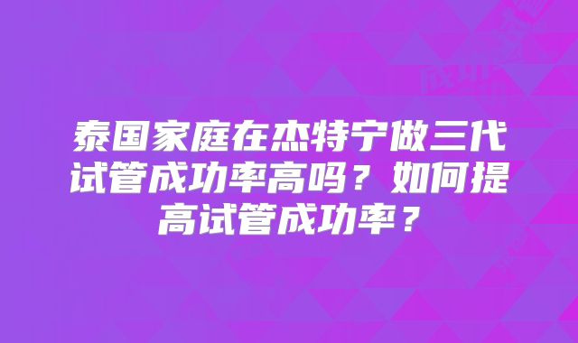 泰国家庭在杰特宁做三代试管成功率高吗？如何提高试管成功率？