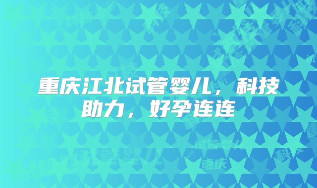 重庆江北试管婴儿，科技助力，好孕连连