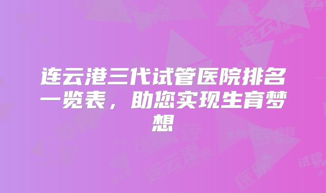 连云港三代试管医院排名一览表，助您实现生育梦想