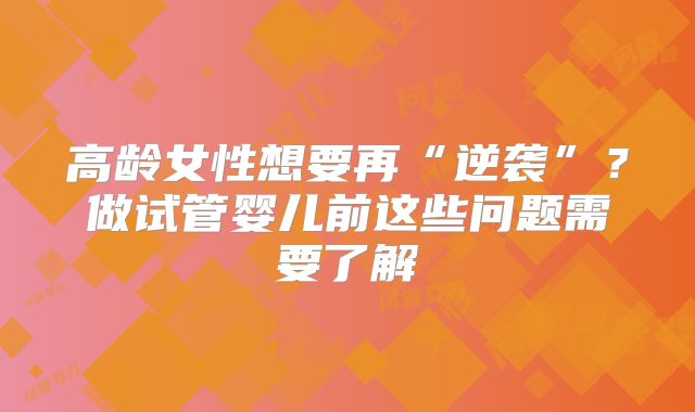 高龄女性想要再“逆袭”？做试管婴儿前这些问题需要了解