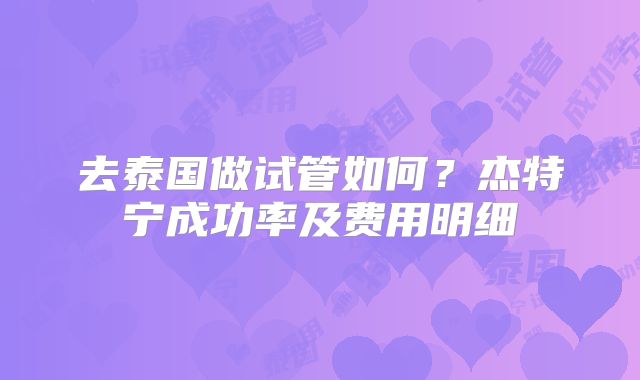 去泰国做试管如何?杰特宁成功率及费用明细