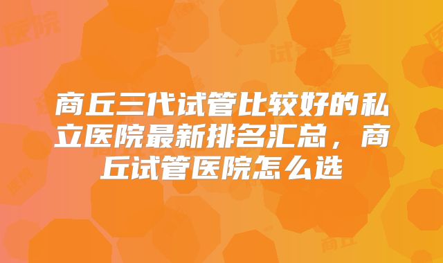 商丘三代试管比较好的私立医院最新排名汇总,商丘试管医院怎么选