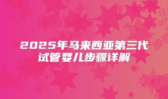 2025年马来西亚第三代试管婴儿步骤详解