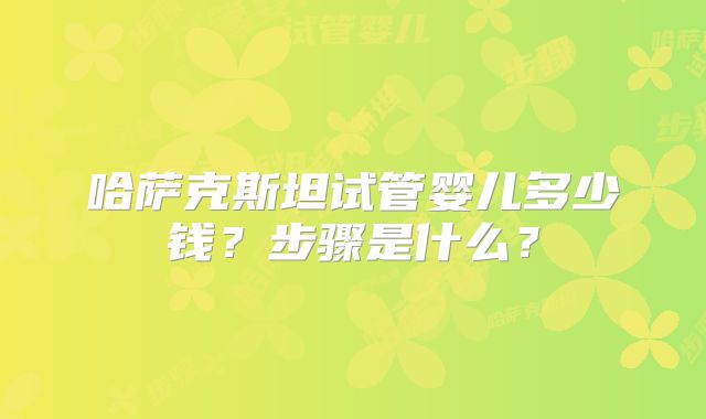 哈萨克斯坦试管婴儿多少钱？步骤是什么？
