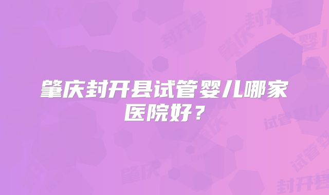肇庆封开县试管婴儿哪家医院好？