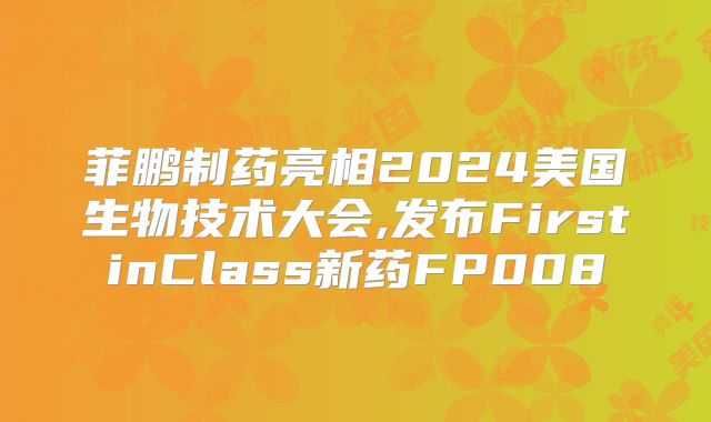 菲鹏制药亮相2024美国生物技术大会,发布FirstinClass新药FP008