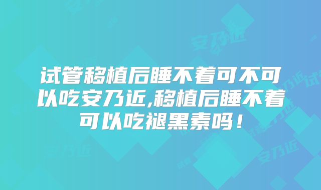试管移植后睡不着可不可以吃安乃近,移植后睡不着可以吃褪黑素吗！