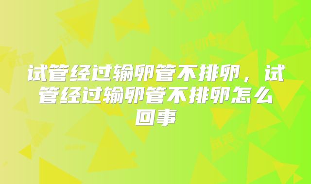 试管经过输卵管不排卵,试管经过输卵管不排卵怎么回事