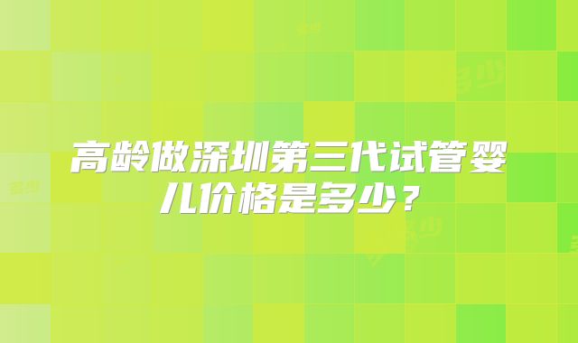 高龄做深圳第三代试管婴儿价格是多少?
