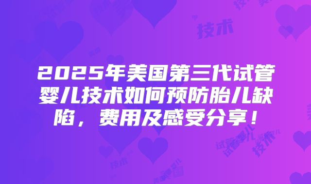 2025年美国第三代试管婴儿技术如何预防胎儿缺陷,费用及感受分享!