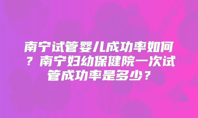 南宁试管婴儿成功率如何？南宁妇幼保健院一次试管成功率是多少？