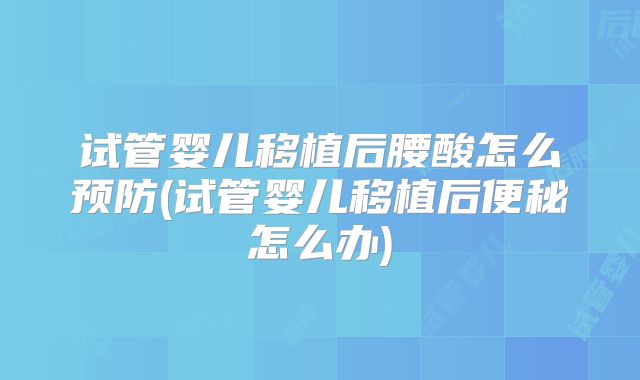 试管婴儿移植后腰酸怎么预防(试管婴儿移植后便秘怎么办)
