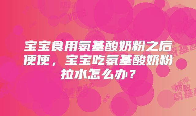 宝宝食用氨基酸奶粉之后便便，宝宝吃氨基酸奶粉拉水怎么办？