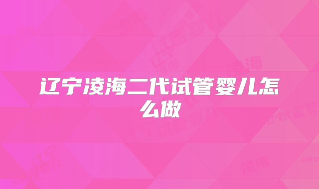 辽宁凌海二代试管婴儿怎么做