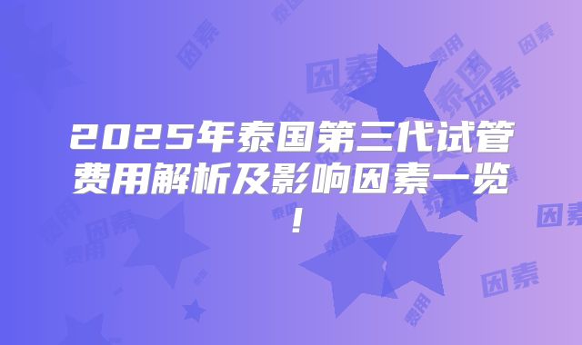 2025年泰国第三代试管费用解析及影响因素一览!