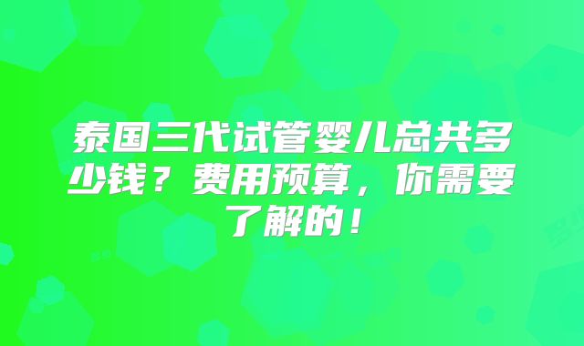 泰国三代试管婴儿总共多少钱?费用预算,你需要了解的!