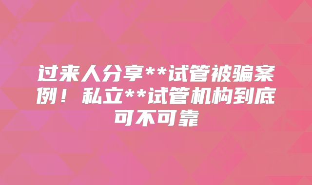 过来人分享**试管被骗案例！私立**试管机构到底可不可靠