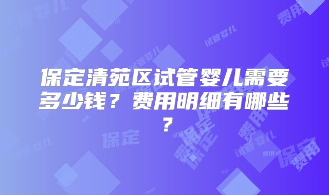 保定清苑区试管婴儿需要多少钱?费用明细有哪些?