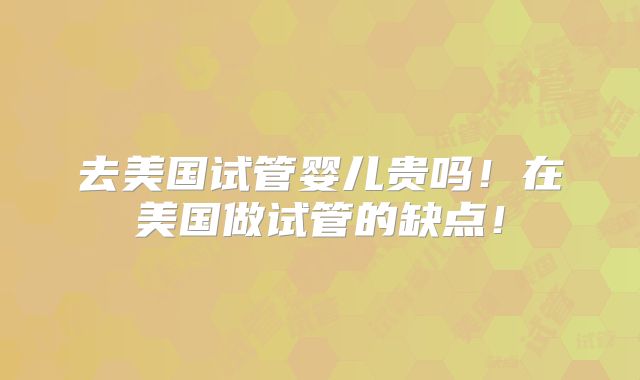 去美国试管婴儿贵吗！在美国做试管的缺点！