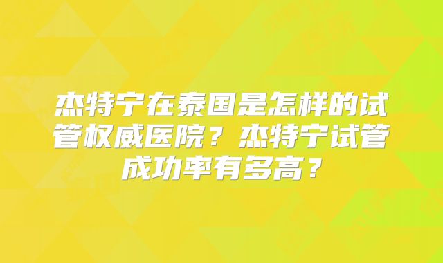 杰特宁在泰国是怎样的试管权威医院？杰特宁试管成功率有多高？
