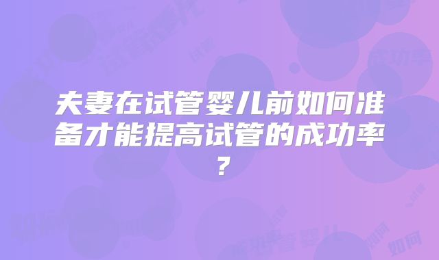 夫妻在试管婴儿前如何准备才能提高试管的成功率?