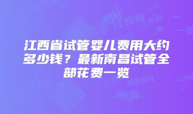 江西省试管婴儿费用大约多少钱？最新南昌试管全部花费一览