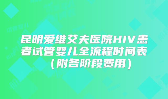 昆明爱维艾夫医院HIV患者试管婴儿全流程时间表(附各阶段费用)